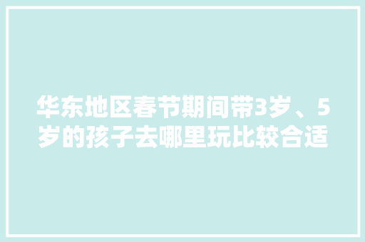 华东地区春节期间带3岁、5岁的孩子去哪里玩比较合适，米老鼠旅游记。
