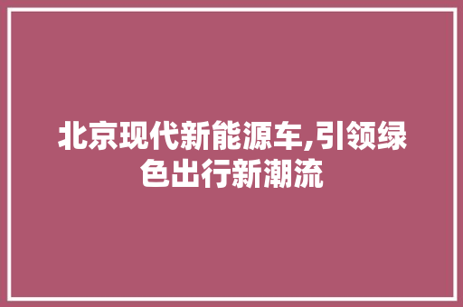 北京现代新能源车,引领绿色出行新潮流