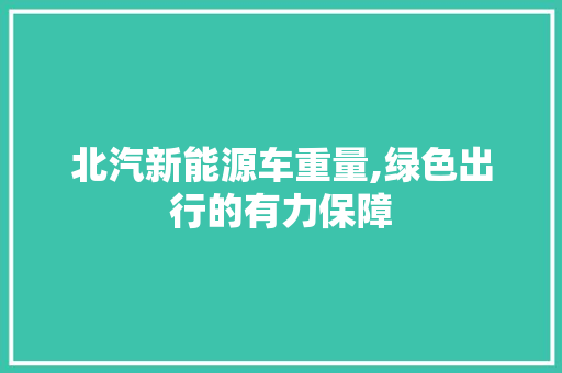 北汽新能源车重量,绿色出行的有力保障  第1张