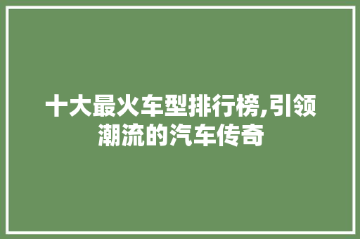 十大最火车型排行榜,引领潮流的汽车传奇