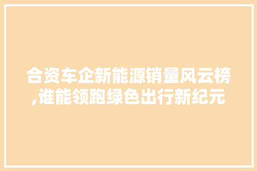 合资车企新能源销量风云榜,谁能领跑绿色出行新纪元  第1张