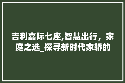吉利嘉际七座,智慧出行，家庭之选_探寻新时代家轿的典范