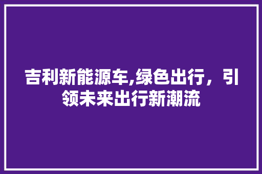 吉利新能源车,绿色出行，引领未来出行新潮流  第1张
