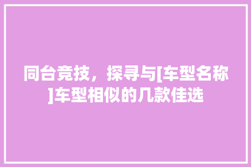 同台竞技，探寻与[车型名称]车型相似的几款佳选