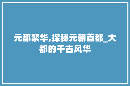 元都繁华,探秘元朝首都_大都的千古风华