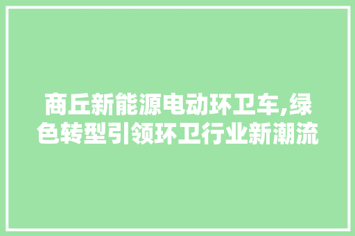 商丘新能源电动环卫车,绿色转型引领环卫行业新潮流  第1张