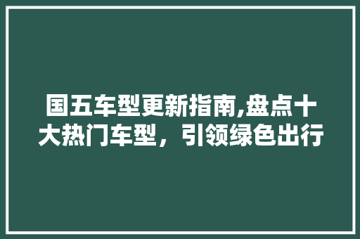 国五车型更新指南,盘点十大热门车型，引领绿色出行新风尚