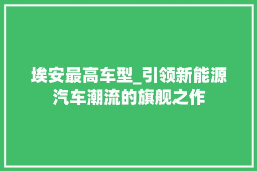 埃安最高车型_引领新能源汽车潮流的旗舰之作