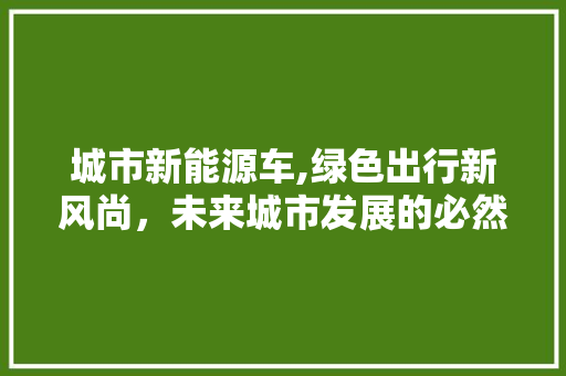 城市新能源车,绿色出行新风尚，未来城市发展的必然选择  第1张