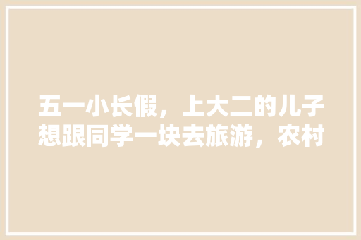五一小长假，上大二的儿子想跟同学一块去旅游，农村的父母坚决不同意，你怎么看，浩然旅游有限公司。  第1张