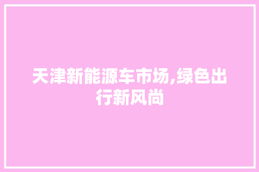 天津新能源车市场,绿色出行新风尚  第1张