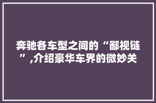 奔驰各车型之间的“鄙视链”,介绍豪华车界的微妙关系