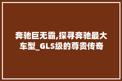 奔驰巨无霸,探寻奔驰最大车型_GLS级的尊贵传奇