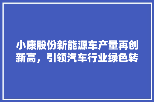 小康股份新能源车产量再创新高，引领汽车行业绿色转型  第1张
