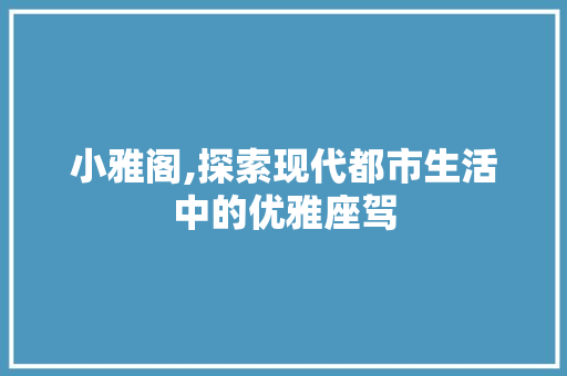 小雅阁,探索现代都市生活中的优雅座驾