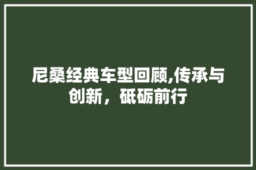 尼桑经典车型回顾,传承与创新，砥砺前行  第1张