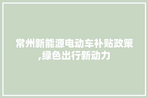 常州新能源电动车补贴政策,绿色出行新动力  第1张