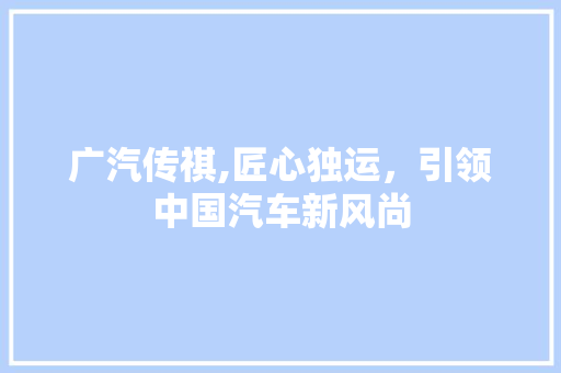 广汽传祺,匠心独运，引领中国汽车新风尚