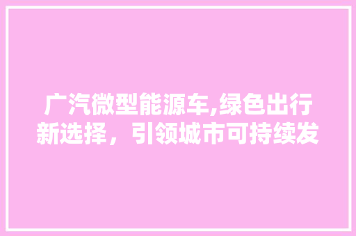 广汽微型能源车,绿色出行新选择，引领城市可持续发展新潮流  第1张