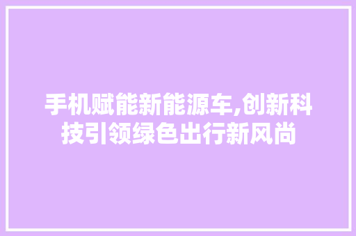 手机赋能新能源车,创新科技引领绿色出行新风尚