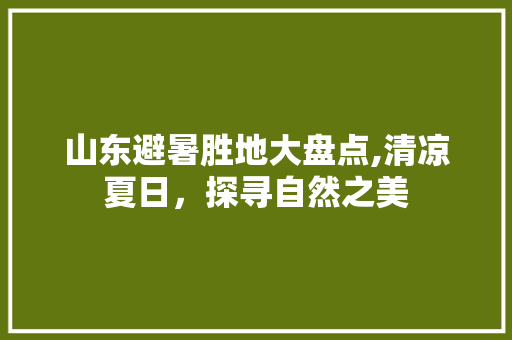 山东避暑胜地大盘点,清凉夏日，探寻自然之美