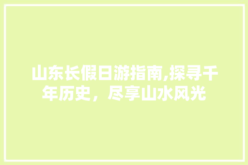 山东长假日游指南,探寻千年历史，尽享山水风光
