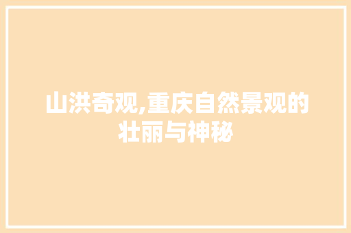 山洪奇观,重庆自然景观的壮丽与神秘