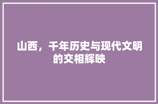 山西，千年历史与现代文明的交相辉映  第1张