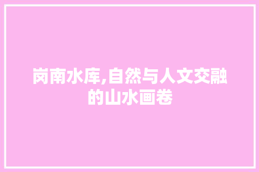 岗南水库,自然与人文交融的山水画卷  第1张