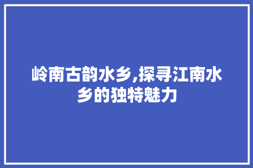 岭南古韵水乡,探寻江南水乡的独特魅力  第1张