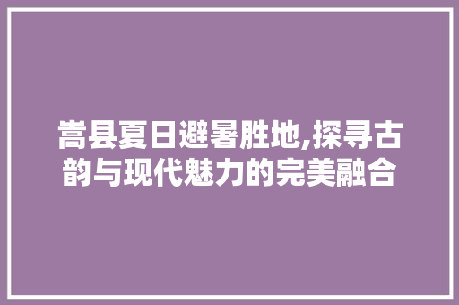嵩县夏日避暑胜地,探寻古韵与现代魅力的完美融合