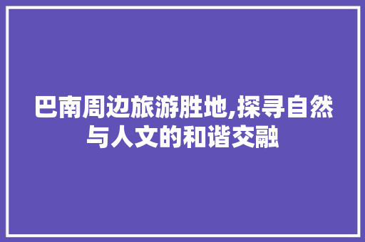 巴南周边旅游胜地,探寻自然与人文的和谐交融
