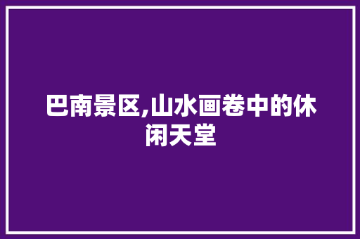 巴南景区,山水画卷中的休闲天堂
