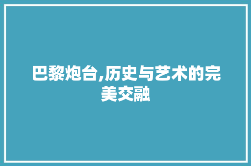巴黎炮台,历史与艺术的完美交融