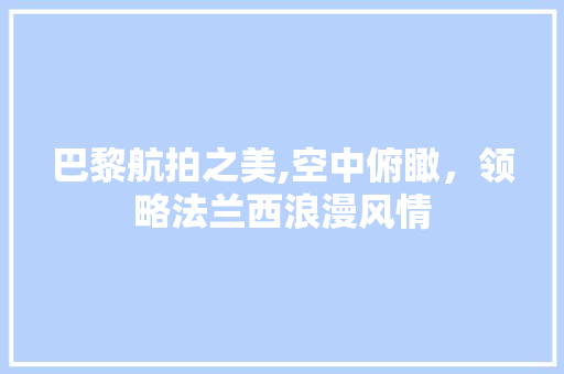 巴黎航拍之美,空中俯瞰，领略法兰西浪漫风情