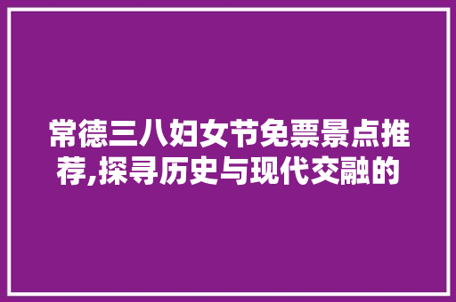 常德三八妇女节免票景点推荐,探寻历史与现代交融的美丽之地  第1张