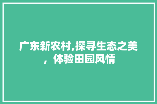 广东新农村,探寻生态之美，体验田园风情  第1张