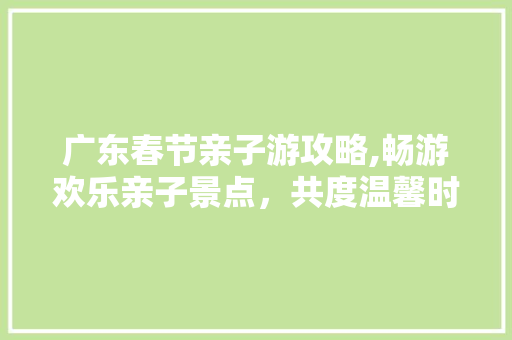 广东春节亲子游攻略,畅游欢乐亲子景点，共度温馨时光