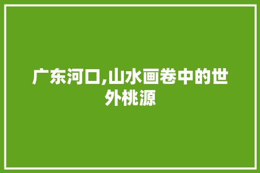 广东河口,山水画卷中的世外桃源