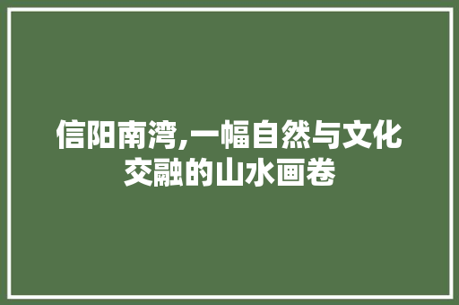 信阳南湾,一幅自然与文化交融的山水画卷