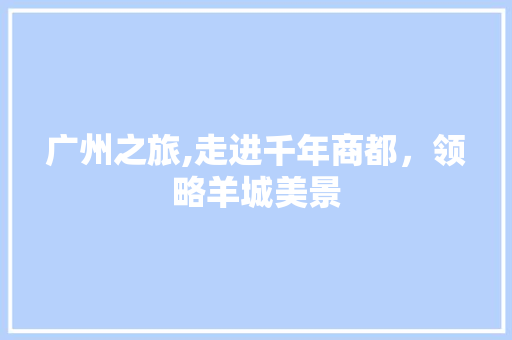 广州之旅,走进千年商都，领略羊城美景