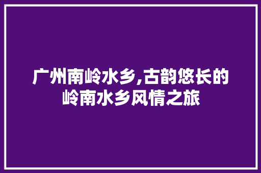 广州南岭水乡,古韵悠长的岭南水乡风情之旅