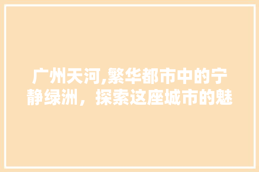 广州天河,繁华都市中的宁静绿洲，探索这座城市的魅力之地