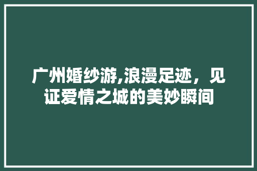 广州婚纱游,浪漫足迹，见证爱情之城的美妙瞬间  第1张