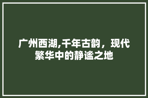 广州西湖,千年古韵，现代繁华中的静谧之地  第1张