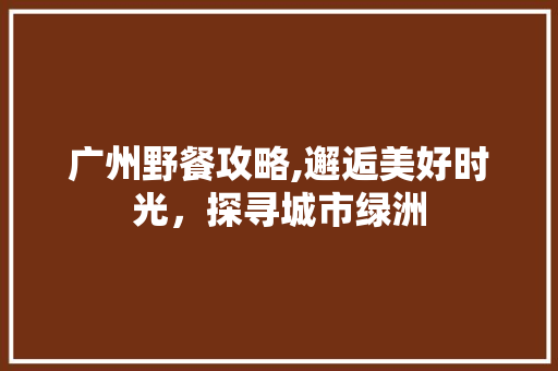 广州野餐攻略,邂逅美好时光，探寻城市绿洲