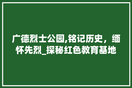 广德烈士公园,铭记历史，缅怀先烈_探秘红色教育基地