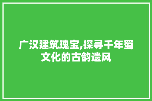 广汉建筑瑰宝,探寻千年蜀文化的古韵遗风