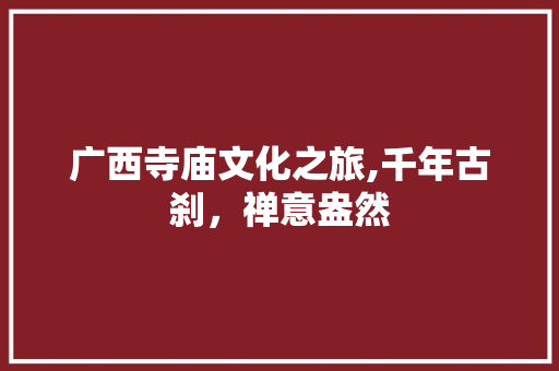 广西寺庙文化之旅,千年古刹，禅意盎然  第1张