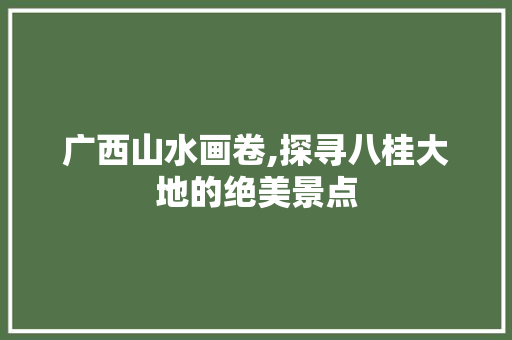 广西山水画卷,探寻八桂大地的绝美景点